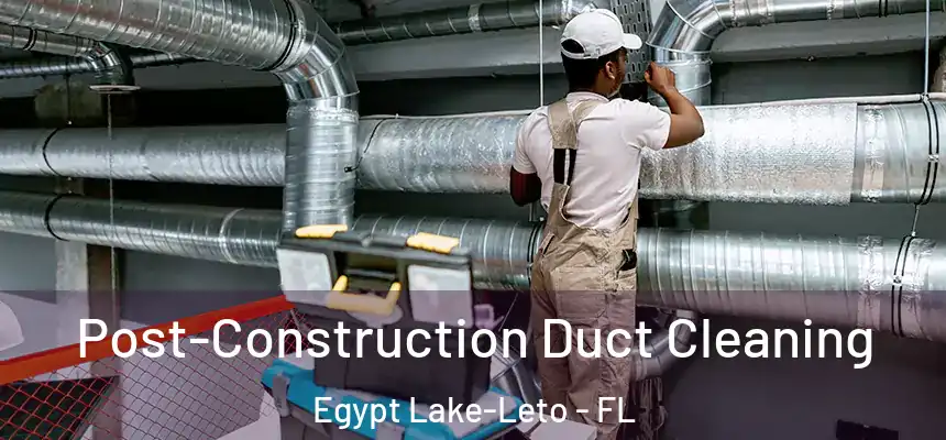 Post-Construction Duct Cleaning Egypt Lake-Leto - FL